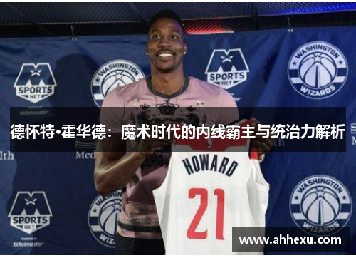 德怀特·霍华德：魔术时代的内线霸主与统治力解析