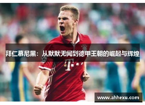 拜仁慕尼黑：从默默无闻到德甲王朝的崛起与辉煌