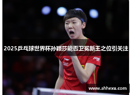 2025乒乓球世界杯孙颖莎能否卫冕新王之位引关注 2025乒乓球世界杯孙颖莎能否卫冕新王之位引关注