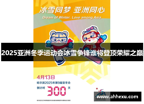 2025亚洲冬季运动会冰雪争锋谁将登顶荣耀之巅