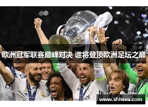 欧洲冠军联赛巅峰对决 谁将登顶欧洲足坛之巅