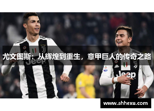 尤文图斯:从辉煌到重生,意甲巨人的传奇之路 尤文图斯:从辉煌到重生,意甲巨人的传奇之路