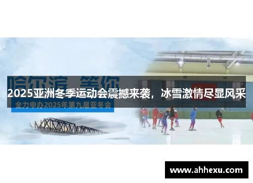 2025亚洲冬季运动会震撼来袭,冰雪激情尽显风采 2025亚洲冬季运动会震撼来袭,冰雪激情尽显风采