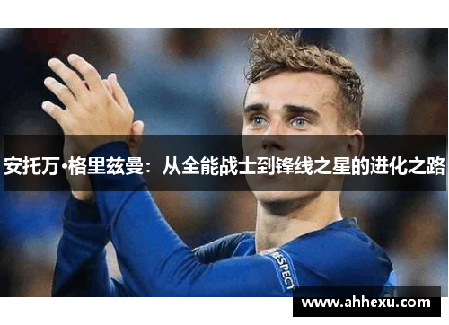 安托万·格里兹曼：从全能战士到锋线之星的进化之路