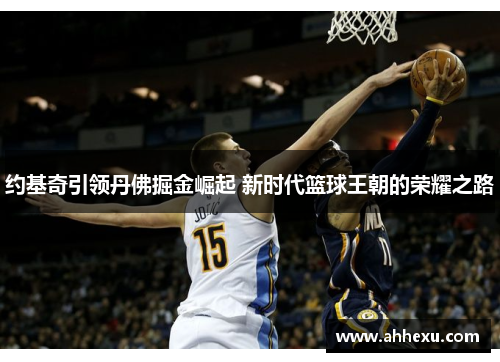约基奇引领丹佛掘金崛起 新时代篮球王朝的荣耀之路 约基奇引领丹佛掘金崛起 新时代篮球王朝的荣耀之路