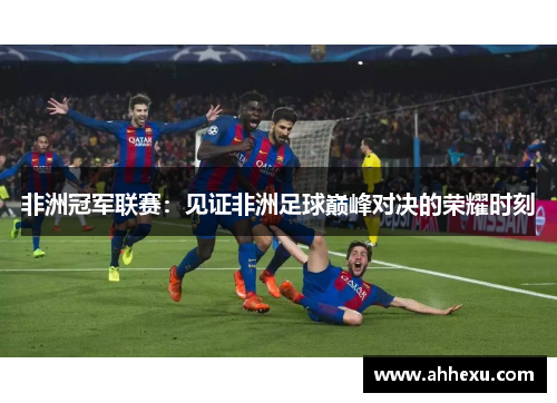 非洲冠军联赛:见证非洲足球巅峰对决的荣耀时刻 非洲冠军联赛:见证非洲足球巅峰对决的荣耀时刻