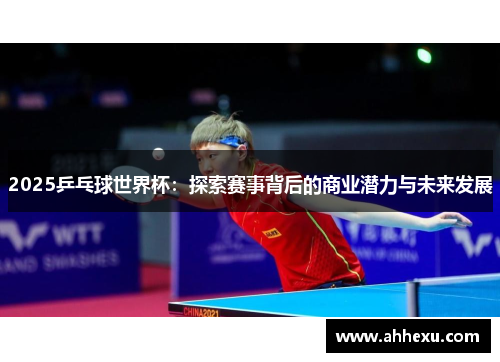 2025乒乓球世界杯:探索赛事背后的商业潜力与未来发展 2025乒乓球世界杯:探索赛事背后的商业潜力与未来发展