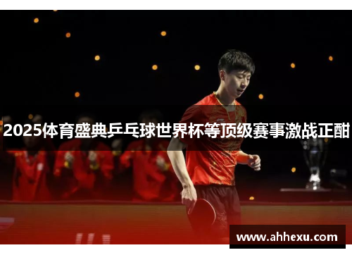 2025体育盛典乒乓球世界杯等顶级赛事激战正酣 2025体育盛典乒乓球世界杯等顶级赛事激战正酣