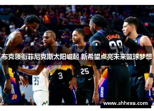 布克领衔菲尼克斯太阳崛起 新希望点亮未来篮球梦想