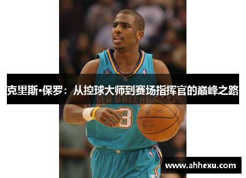 克里斯·保罗：从控球大师到赛场指挥官的巅峰之路