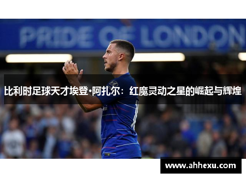 比利时足球天才埃登·阿扎尔:红魔灵动之星的崛起与辉煌 比利时足球天才埃登·阿扎尔:红魔灵动之星的崛起与辉煌
