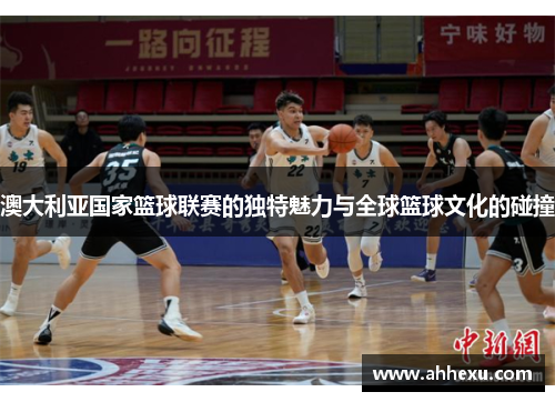 澳大利亚国家篮球联赛的独特魅力与全球篮球文化的碰撞