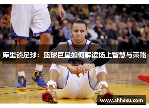 库里谈足球：篮球巨星如何解读场上智慧与策略