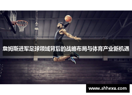 詹姆斯进军足球领域背后的战略布局与体育产业新机遇