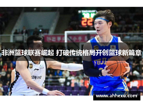 非洲篮球联赛崛起 打破传统格局开创篮球新篇章 非洲篮球联赛崛起 打破传统格局开创篮球新篇章