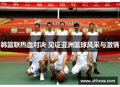 韩篮联热血对决 见证亚洲篮球风采与激情 韩篮联热血对决 见证亚洲篮球风采与激情