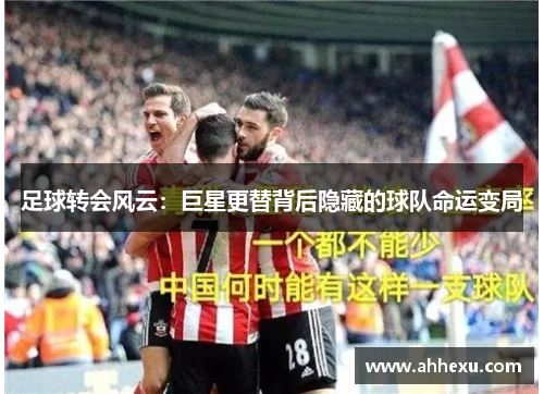 足球转会风云：巨星更替背后隐藏的球队命运变局