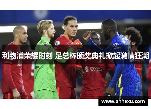 利物浦荣耀时刻 足总杯颁奖典礼掀起激情狂潮