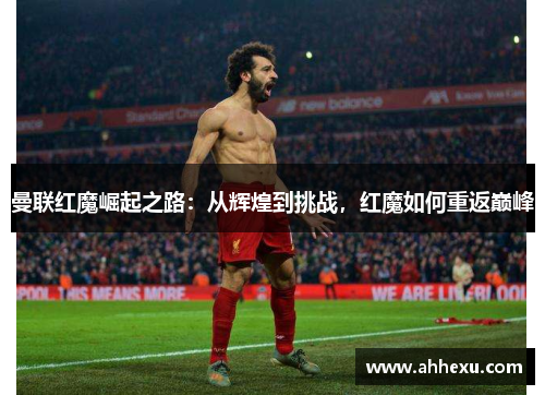 曼联红魔崛起之路:从辉煌到挑战,红魔如何重返巅峰 曼联红魔崛起之路:从辉煌到挑战,红魔如何重返巅峰