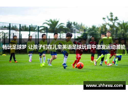 畅玩足球梦 让孩子们在儿童英语足球玩具中激发运动潜能 畅玩足球梦 让孩子们在儿童英语足球玩具中激发运动潜能