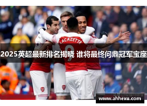 2025英超最新排名揭晓 谁将最终问鼎冠军宝座 2025英超最新排名揭晓 谁将最终问鼎冠军宝座