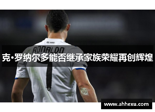 克·罗纳尔多能否继承家族荣耀再创辉煌 克·罗纳尔多能否继承家族荣耀再创辉煌