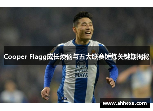 Cooper Flagg成长烦恼与五大联赛锤炼关键期揭秘 Cooper Flagg成长烦恼与五大联赛锤炼关键期揭秘