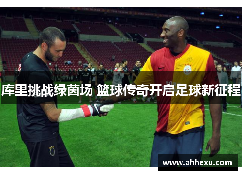 库里挑战绿茵场 篮球传奇开启足球新征程